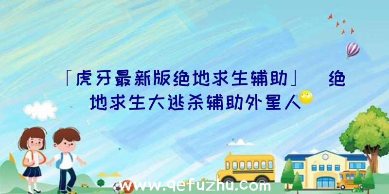 「虎牙最新版绝地求生辅助」|绝地求生大逃杀辅助外星人